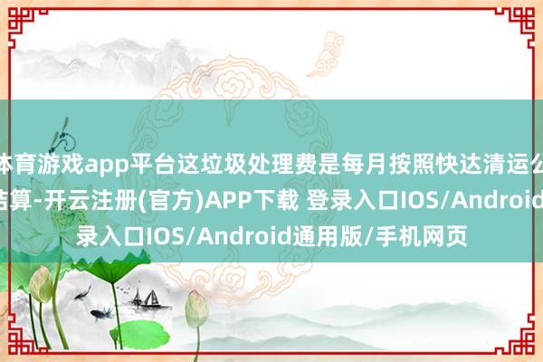 体育游戏app平台这垃圾处理费是每月按照快达清运公司倾倒的垃圾来结算-开云注册(官方)APP下载 登录入口IOS/Android通用版/手机网页