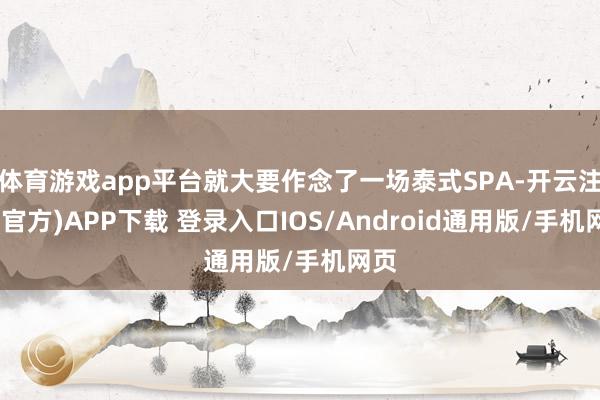 体育游戏app平台就大要作念了一场泰式SPA-开云注册(官方)APP下载 登录入口IOS/Android通用版/手机网页