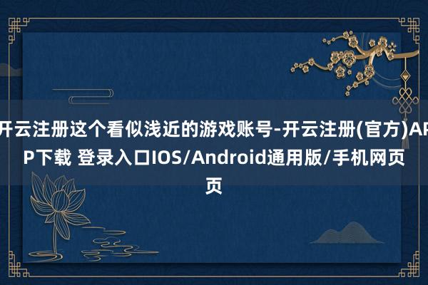 开云注册这个看似浅近的游戏账号-开云注册(官方)APP下载 登录入口IOS/Android通用版/手机网页