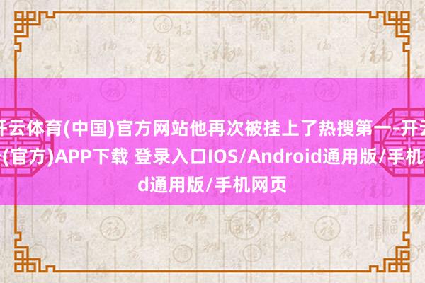 开云体育(中国)官方网站他再次被挂上了热搜第一-开云注册(官方)APP下载 登录入口IOS/Android通用版/手机网页