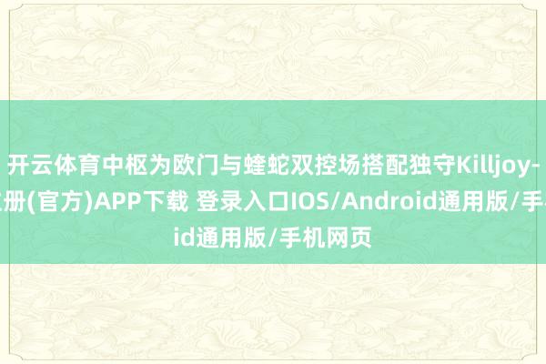 开云体育中枢为欧门与蝰蛇双控场搭配独守Killjoy-开云注册(官方)APP下载 登录入口IOS/Android通用版/手机网页