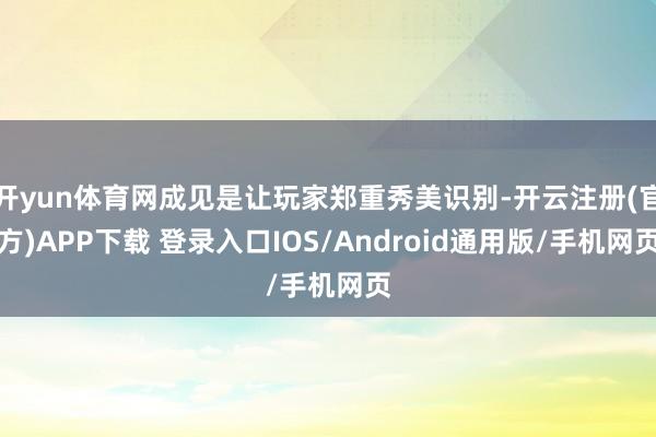 开yun体育网成见是让玩家郑重秀美识别-开云注册(官方)APP下载 登录入口IOS/Android通用版/手机网页