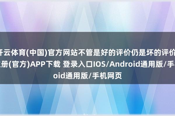 开云体育(中国)官方网站不管是好的评价仍是坏的评价-开云注册(官方)APP下载 登录入口IOS/Android通用版/手机网页