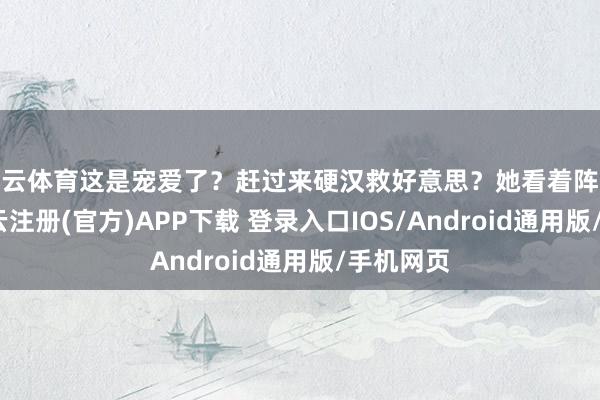 开云体育这是宠爱了？赶过来硬汉救好意思？她看着阵容嚣张-开云注册(官方)APP下载 登录入口IOS/Android通用版/手机网页