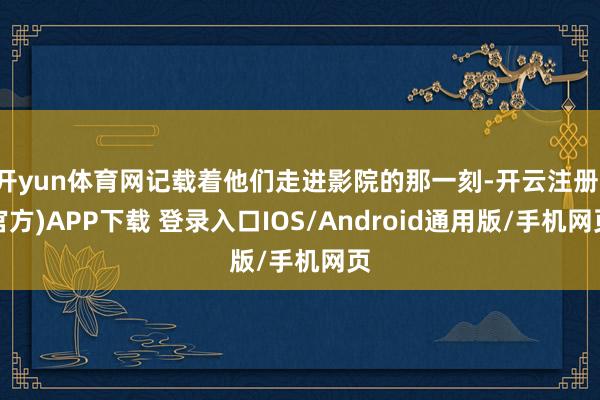 开yun体育网记载着他们走进影院的那一刻-开云注册(官方)APP下载 登录入口IOS/Android通用版/手机网页