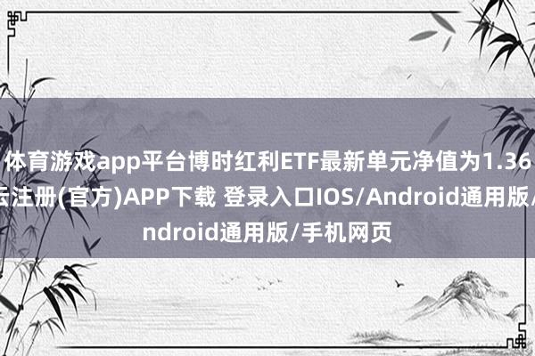 体育游戏app平台博时红利ETF最新单元净值为1.3646元-开云注册(官方)APP下载 登录入口IOS/Android通用版/手机网页