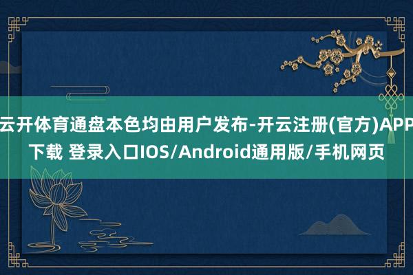 云开体育通盘本色均由用户发布-开云注册(官方)APP下载 登录入口IOS/Android通用版/手机网页