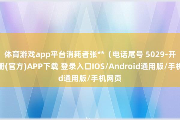 体育游戏app平台消耗者张**（电话尾号 5029-开云注册(官方)APP下载 登录入口IOS/Android通用版/手机网页