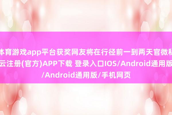 体育游戏app平台获奖网友将在行径前一到两天官微私信见告-开