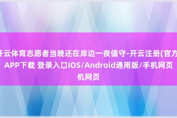 开云体育志愿者当晚还在岸边一夜值守-开云注册(官方)APP下载 登录入口IOS/Android通用版/手机网页