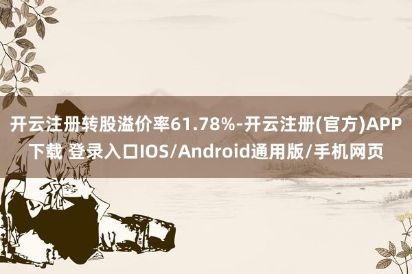开云注册转股溢价率61.78%-开云注册(官方)APP下载 登录入口IOS/Android通用版/手机网页