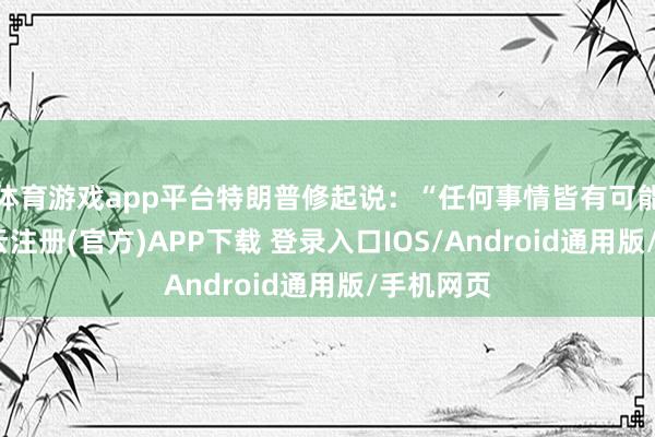 体育游戏app平台特朗普修起说：“任何事情皆有可能发生-开云