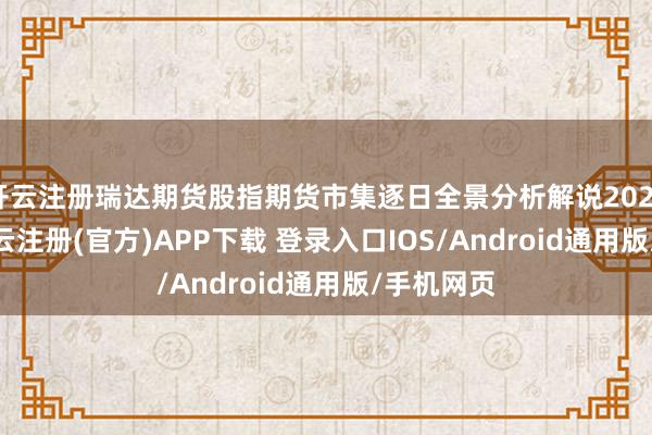开云注册瑞达期货股指期货市集逐日全景分析解说20241217-开云注册(官方)APP下载 登录入口IOS/Android通用版/手机网页