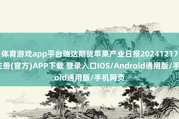 体育游戏app平台瑞达期货苹果产业日报20241217-开云注册(官方)APP下载 登录入口IOS/Android通用版/手机网页