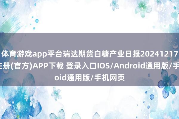 体育游戏app平台瑞达期货白糖产业日报20241217-开云注册(官方)APP下载 登录入口IOS/Android通用版/手机网页