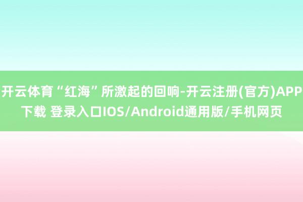 开云体育“红海”所激起的回响-开云注册(官方)APP下载 登录入口IOS/Android通用版/手机网页