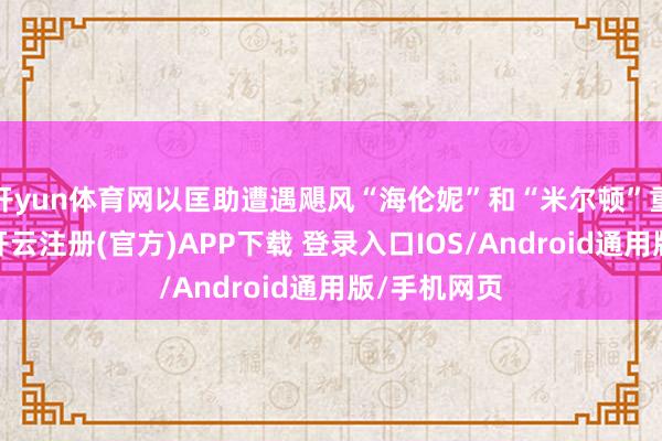 开yun体育网以匡助遭遇飓风“海伦妮”和“米尔顿”重创的社区-开云注册(官方)APP下载 登录入口IOS/Android通用版/手机网页