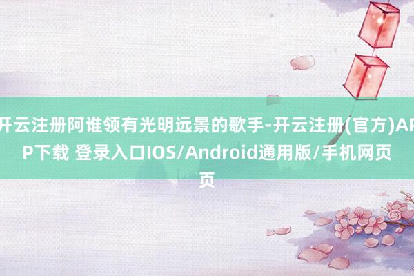 开云注册阿谁领有光明远景的歌手-开云注册(官方)APP下载 登录入口IOS/Android通用版/手机网页