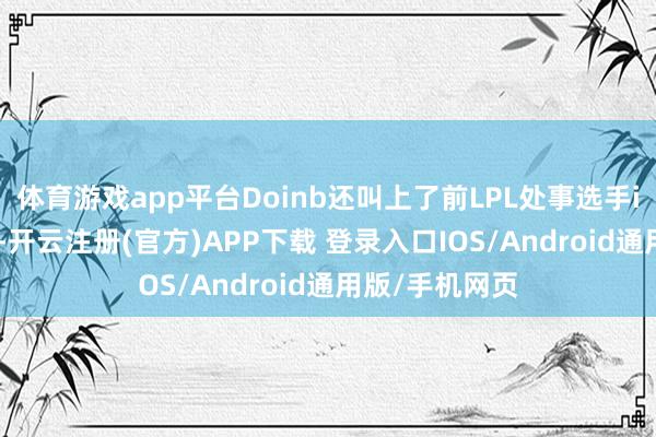 体育游戏app平台Doinb还叫上了前LPL处事选手icon一齐游玩-开云注册(官方)APP下载 登录入口IOS/Android通用版/手机网页