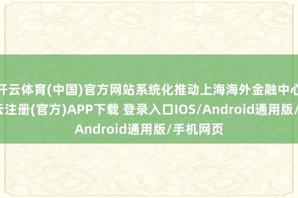开云体育(中国)官方网站系统化推动上海海外金融中心开荒-开云注册(官方)APP下载 登录入口IOS/Android通用版/手机网页