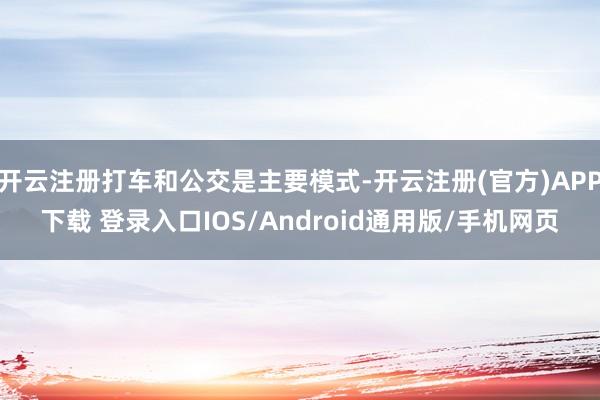 开云注册打车和公交是主要模式-开云注册(官方)APP下载 登录入口IOS/Android通用版/手机网页