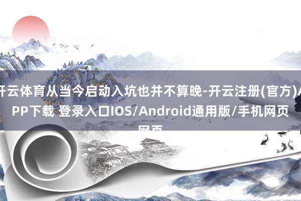 开云体育从当今启动入坑也并不算晚-开云注册(官方)APP下载 登录入口IOS/Android通用版/手机网页