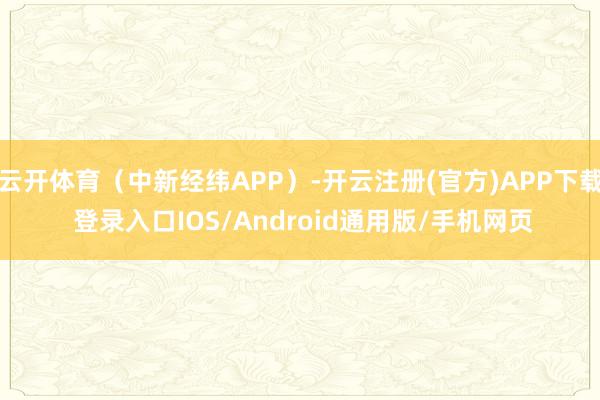 云开体育（中新经纬APP）-开云注册(官方)APP下载 登录入口IOS/Android通用版/手机网页