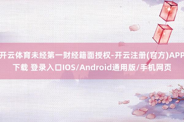 开云体育未经第一财经籍面授权-开云注册(官方)APP下载 登录入口IOS/Android通用版/手机网页