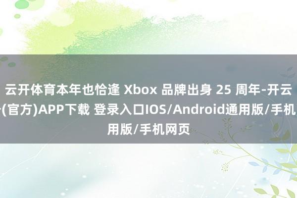 云开体育本年也恰逢 Xbox 品牌出身 25 周年-开云注册(官方)APP下载 登录入口IOS/Android通用版/手机网页