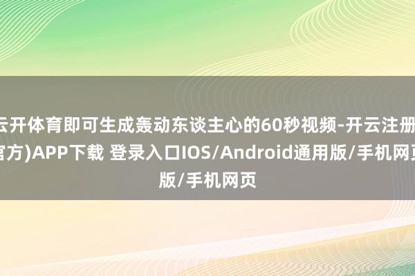 云开体育即可生成轰动东谈主心的60秒视频-开云注册(官方)APP下载 登录入口IOS/Android通用版/手机网页