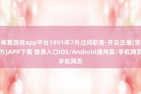 体育游戏app平台1991年7月过问职责-开云注册(官方)APP下载 登录入口IOS/Android通用版/手机网页