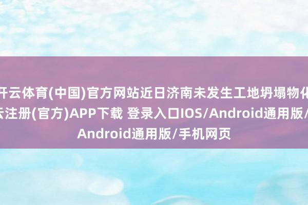 开云体育(中国)官方网站近日济南未发生工地坍塌物化事件-开云注册(官方)APP下载 登录入口IOS/Android通用版/手机网页