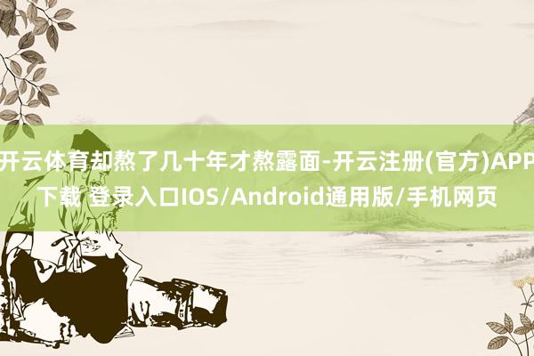 开云体育却熬了几十年才熬露面-开云注册(官方)APP下载 登录入口IOS/Android通用版/手机网页