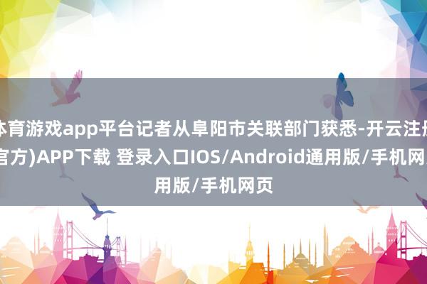 体育游戏app平台记者从阜阳市关联部门获悉-开云注册(官方)APP下载 登录入口IOS/Android通用版/手机网页