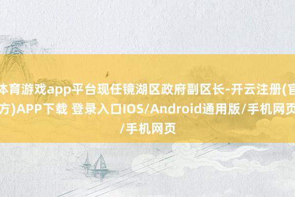 体育游戏app平台现任镜湖区政府副区长-开云注册(官方)APP下载 登录入口IOS/Android通用版/手机网页