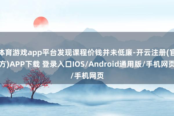 体育游戏app平台发现课程价钱并未低廉-开云注册(官方)APP下载 登录入口IOS/Android通用版/手机网页