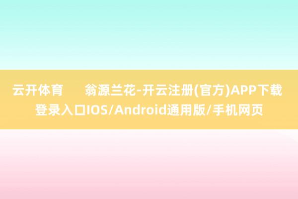 云开体育 翁源兰花-开云注册(官方)APP下载 登录入口IOS/Android通用版/手机网页