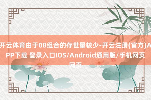 开云体育由于08组合的存世量较少-开云注册(官方)APP下载 登录入口IOS/Android通用版/手机网页