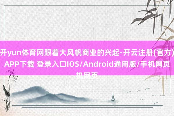 开yun体育网跟着大风帆商业的兴起-开云注册(官方)APP下载 登录入口IOS/Android通用版/手机网页