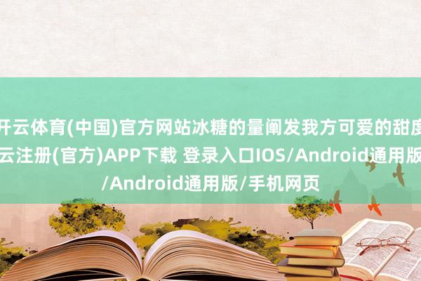 开云体育(中国)官方网站冰糖的量阐发我方可爱的甜度去调度-开