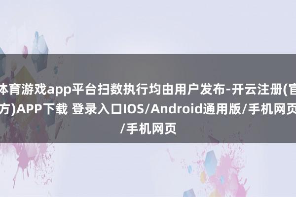 体育游戏app平台扫数执行均由用户发布-开云注册(官方)APP下载 登录入口IOS/Android通用版/手机网页