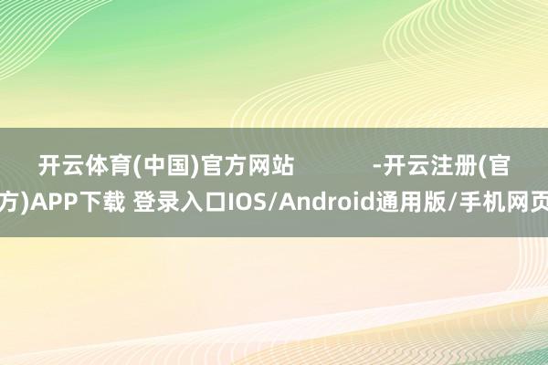开云体育(中国)官方网站            -开云注册(官方)APP下载 登录入口IOS/Android通用版/手机网页