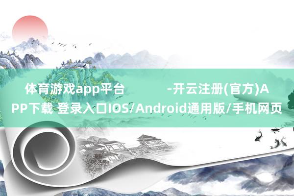 体育游戏app平台 -开云注册(官方)APP下载 登录入口IOS/Android通用版/手机网页