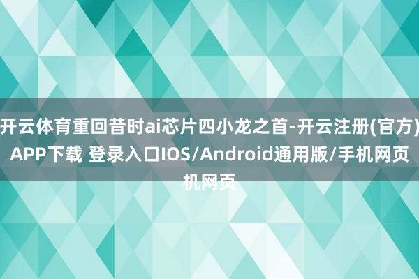 开云体育重回昔时ai芯片四小龙之首-开云注册(官方)APP下载 登录入口IOS/Android通用版/手机网页