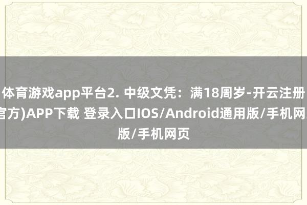 体育游戏app平台2. 中级文凭：满18周岁-开云注册(官方)APP下载 登录入口IOS/Android通用版/手机网页