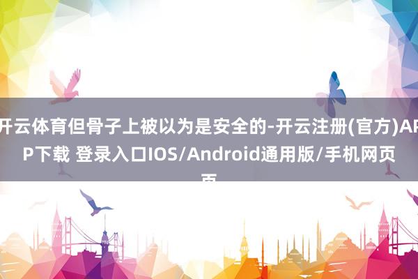 开云体育但骨子上被以为是安全的-开云注册(官方)APP下载 登录入口IOS/Android通用版/手机网页