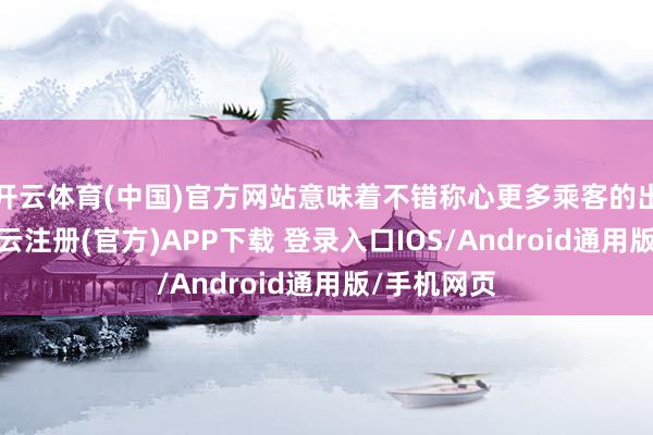 开云体育(中国)官方网站意味着不错称心更多乘客的出行需求-开云注册(官方)APP下载 登录入口IOS/Android通用版/手机网页
