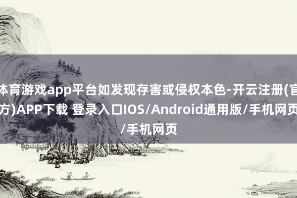 体育游戏app平台如发现存害或侵权本色-开云注册(官方)APP下载 登录入口IOS/Android通用版/手机网页