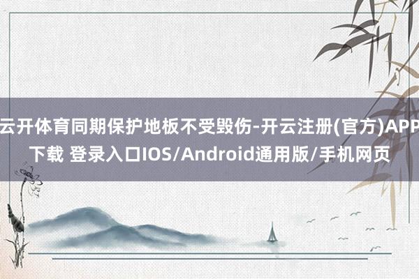 云开体育同期保护地板不受毁伤-开云注册(官方)APP下载 登录入口IOS/Android通用版/手机网页