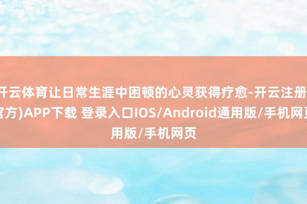 开云体育让日常生涯中困顿的心灵获得疗愈-开云注册(官方)APP下载 登录入口IOS/Android通用版/手机网页